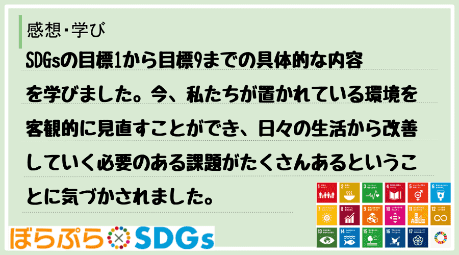 SDGsの目標1から目標9までの具体的な内容を学びました。今、私たちが置かれている環境を客観的...