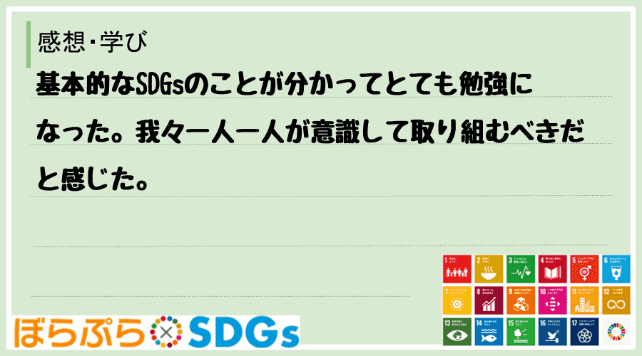 基本的なSDGsのことが分かってとても勉強になった。我々一人一人が意識して取り組むべきだと感じた。