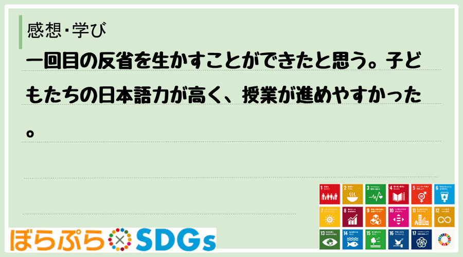 一回目の反省を生かすことができたと思う。子どもたちの日本語力が高く、授業が進めやすかった。