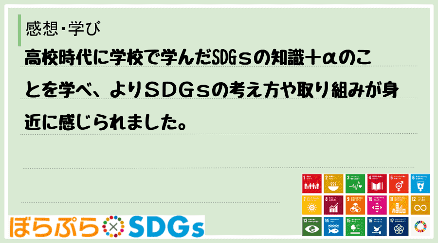 高校時代に学校で学んだSDGｓの知識＋αのことを学べ、よりＳＤＧｓの考え方や取り組みが身近に感...