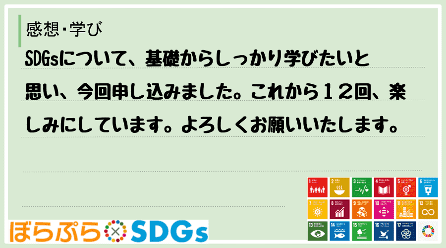 SDGsについて、基礎からしっかり学びたいと思い、今回申し込みました。これから１２回、楽しみに...