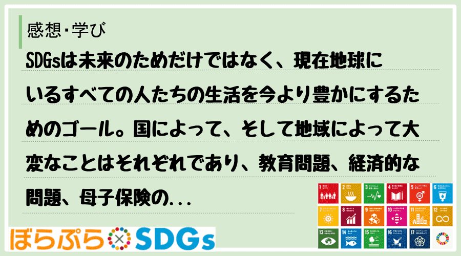 SDGsは未来のためだけではなく、現在地球にいるすべての人たちの生活を今より豊かにするためのゴ...