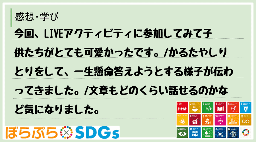 今回、LIVEアクティビティに参加してみて子供たちがとても可愛かったです。
かるたやしりとり...