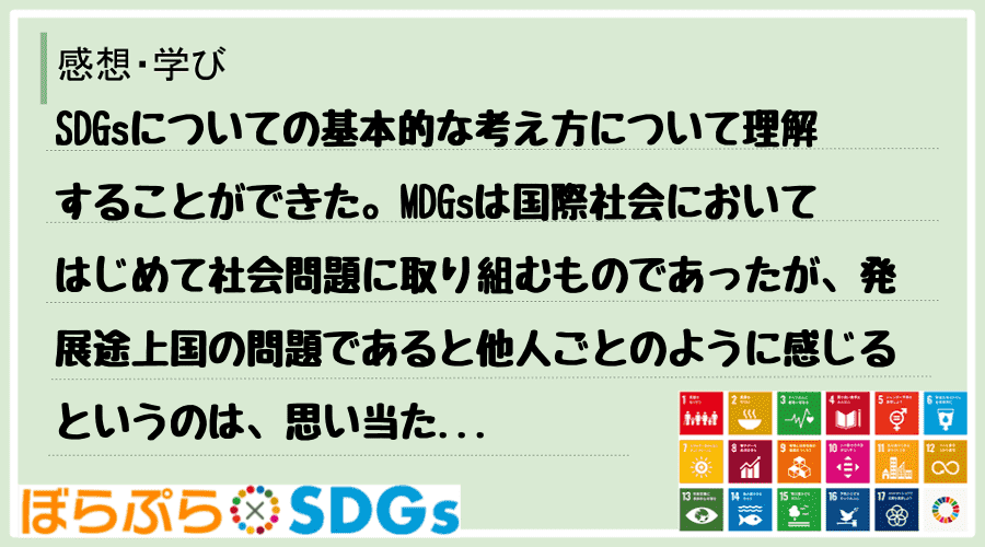 SDGsについての基本的な考え方について理解することができた。MDGsは国際社会においてはじめ...