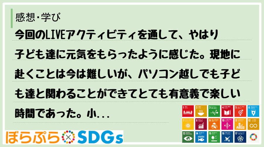 今回のLIVEアクティビティを通して、やはり子ども達に元気をもらったように感じた。現地に赴くこ...