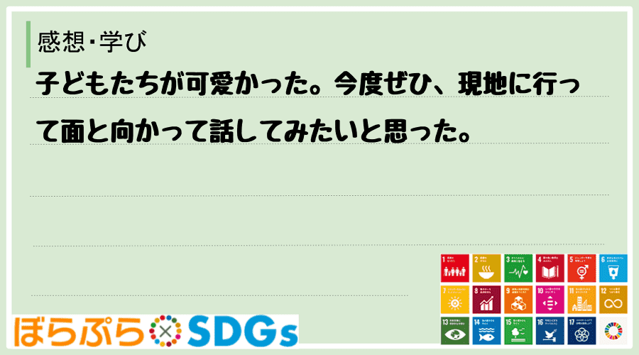 子どもたちが可愛かった。今度ぜひ、現地に行って面と向かって話してみたいと思った。