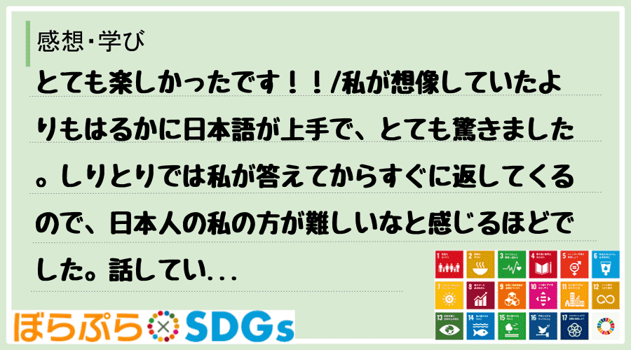 とても楽しかったです！！
私が想像していたよりもはるかに日本語が上手で、とても驚きました。し...