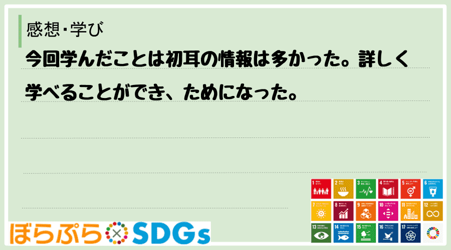 今回学んだことは初耳の情報は多かった。詳しく学べることができ、ためになった。