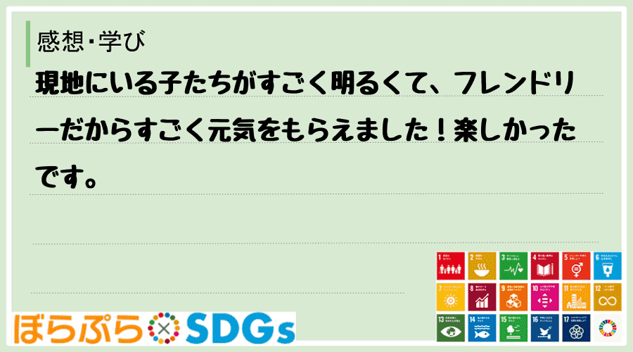 現地にいる子たちがすごく明るくて、フレンドリーだからすごく元気をもらえました！楽しかったです。