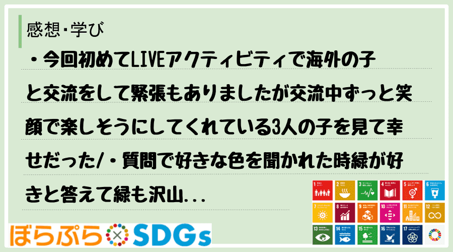 ・今回初めてLIVEアクティビティで海外の子と交流をして緊張もありましたが交流中ずっと笑顔で楽...