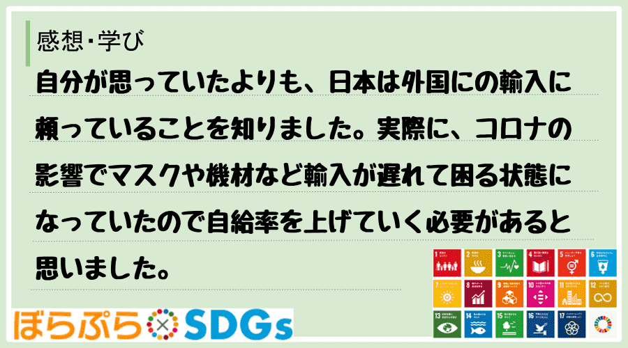 自分が思っていたよりも、日本は外国にの輸入に頼っていることを知りました。実際に、コロナの影響で...