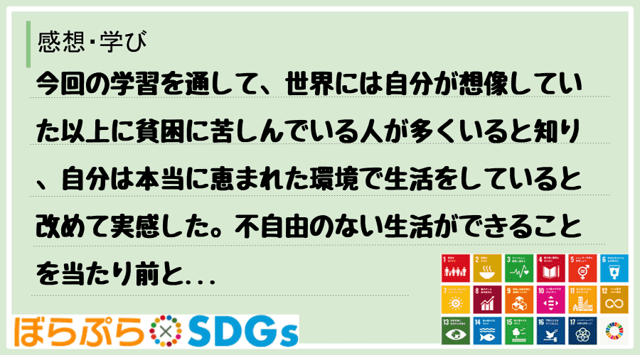 今回の学習を通して、世界には自分が想像していた以上に貧困に苦しんでいる人が多くいると知り、自分...