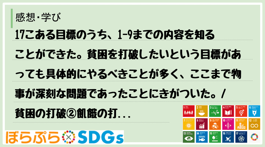 17こある目標のうち、1-9までの内容を知ることができた。貧困を打破したいという目標があっても...