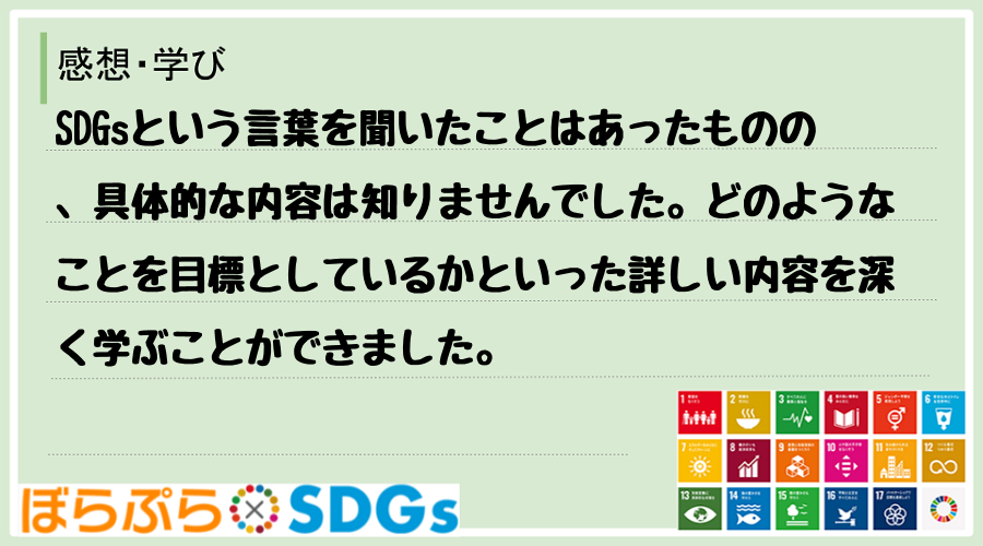 SDGsという言葉を聞いたことはあったものの、具体的な内容は知りませんでした。どのようなことを...