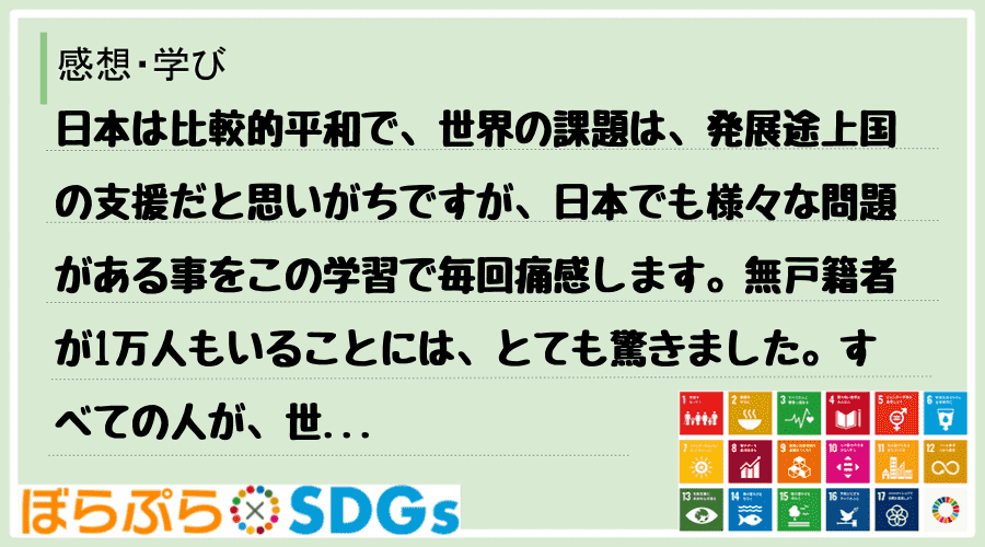 日本は比較的平和で、世界の課題は、発展途上国の支援だと思いがちですが、日本でも様々な問題がある...