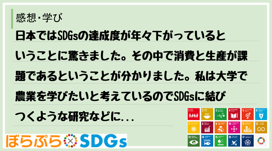 日本ではSDGsの達成度が年々下がっているということに驚きました。その中で消費と生産が課題であ...