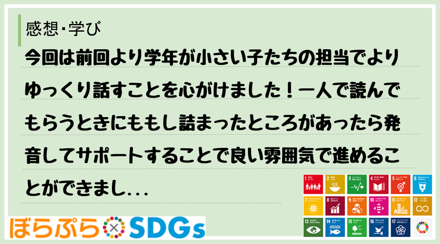 今回は前回より学年が小さい子たちの担当でよりゆっくり話すことを心がけました！一人で読んでもらう...