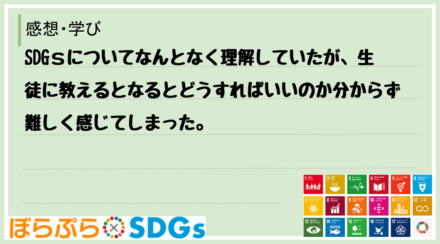 SDGｓについてなんとなく理解していたが、生徒に教えるとなるとどうすればいいのか分からず難しく...