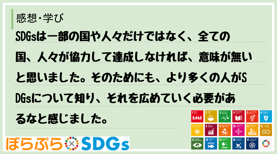 SDGsは一部の国や人々だけではなく、全ての国、人々が協力して達成しなければ、意味が無いと思い...