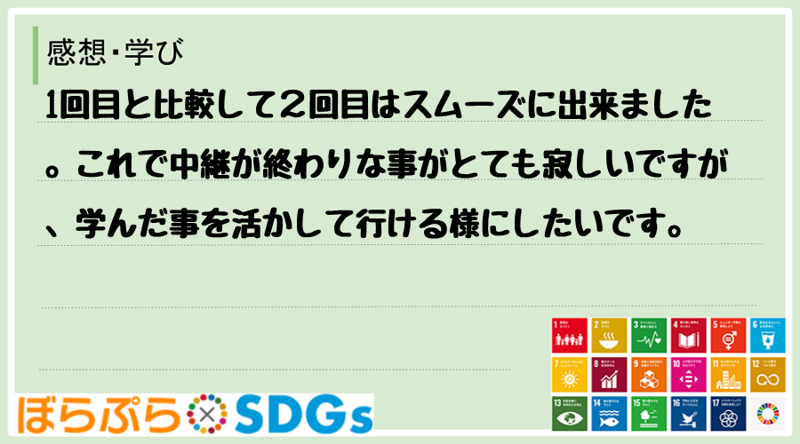 1回目と比較して２回目はスムーズに出来ました。これで中継が終わりな事がとても寂しいですが、学ん...