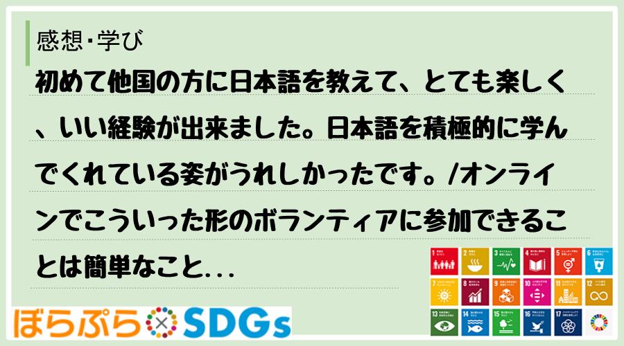 初めて他国の方に日本語を教えて、とても楽しく、いい経験が出来ました。日本語を積極的に学んでくれ...