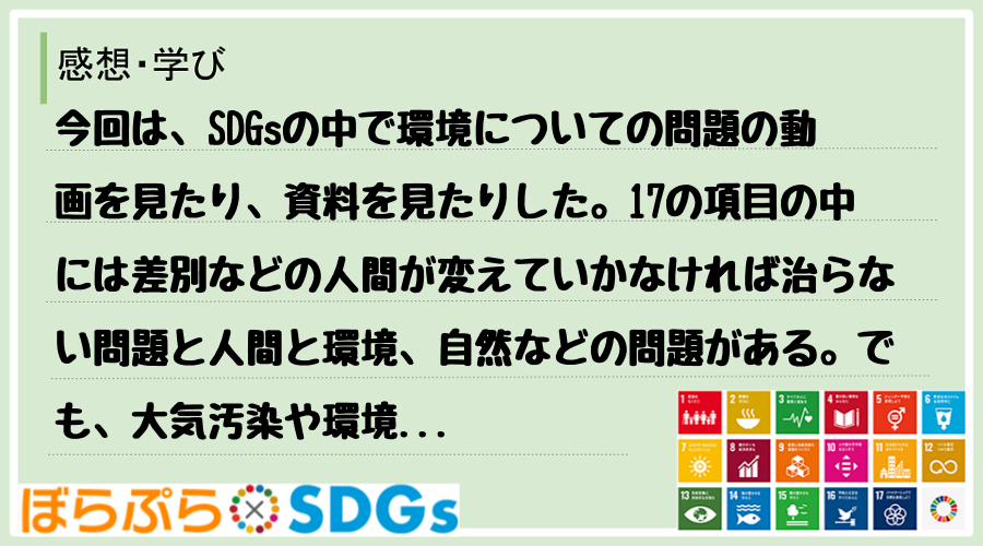 今回は、SDGsの中で環境についての問題の動画を見たり、資料を見たりした。17の項目の中には差...