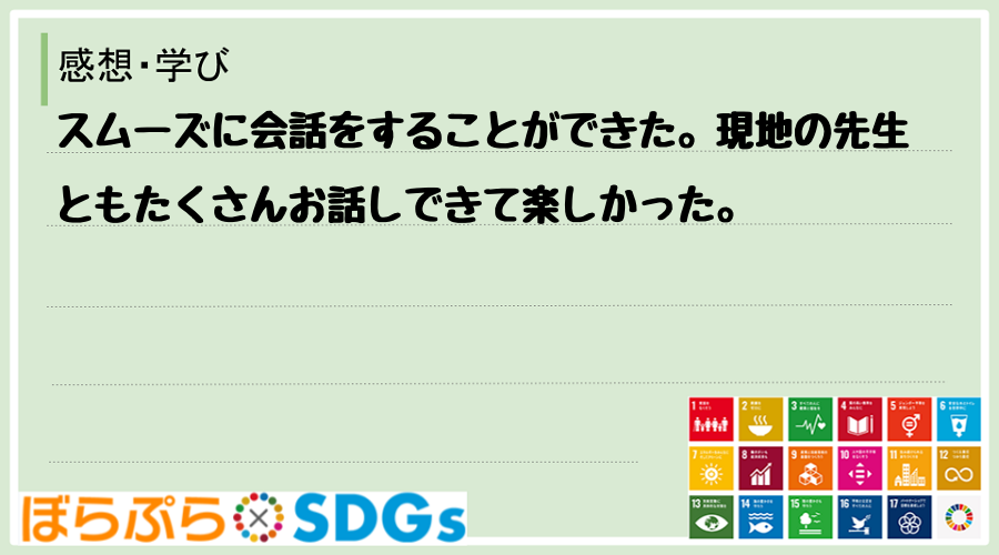 スムーズに会話をすることができた。現地の先生ともたくさんお話しできて楽しかった。