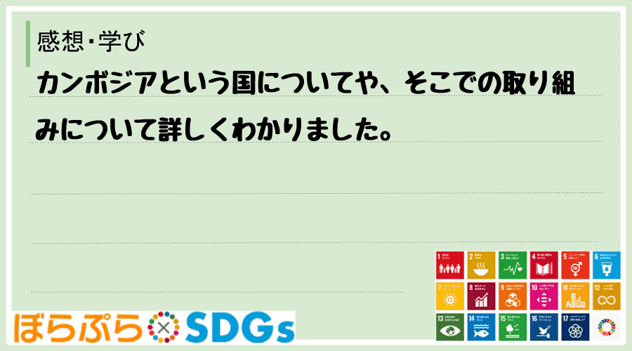 カンボジアという国についてや、そこでの取り組みについて詳しくわかりました。