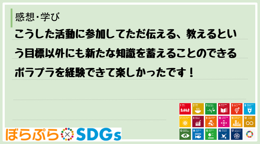 こうした活動に参加してただ伝える、教えるという目標以外にも新たな知識を蓄えることのできるボラプ...