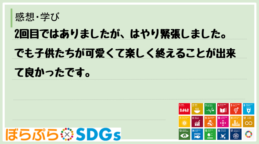 2回目ではありましたが、はやり緊張しました。でも子供たちが可愛くて楽しく終えることが出来て良か...