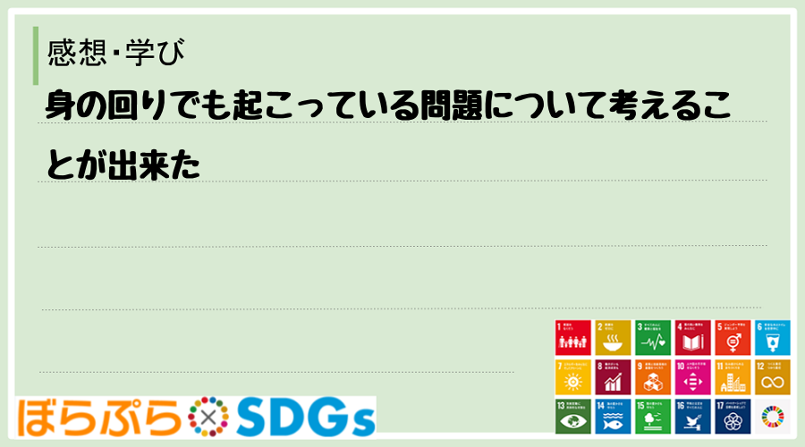 身の回りでも起こっている問題について考えることが出来た