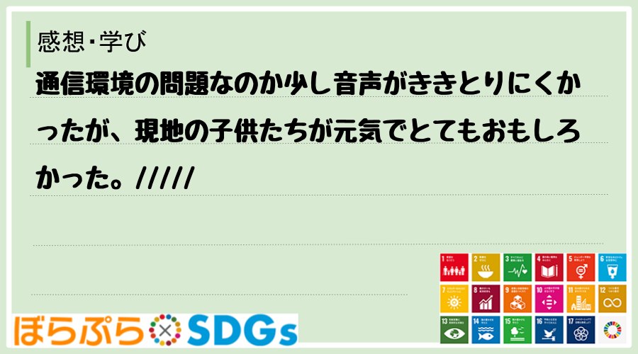 通信環境の問題なのか少し音声がききとりにくかったが、現地の子供たちが元気でとてもおもしろかった...