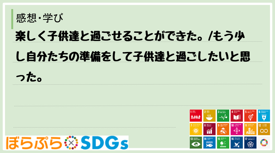 楽しく子供達と過ごせることができた。
もう少し自分たちの準備をして子供達と過ごしたいと思った。