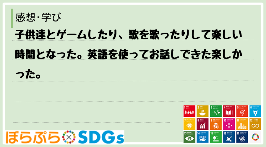 子供達とゲームしたり、歌を歌ったりして楽しい時間となった。英語を使ってお話しできた楽しかった。