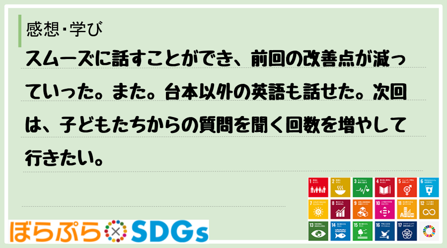 スムーズに話すことができ、前回の改善点が減っていった。また。台本以外の英語も話せた。次回は、子...