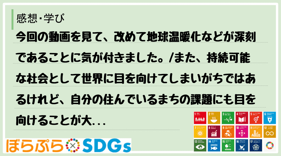 今回の動画を見て、改めて地球温暖化などが深刻であることに気が付きました。
また、持続可能な社...