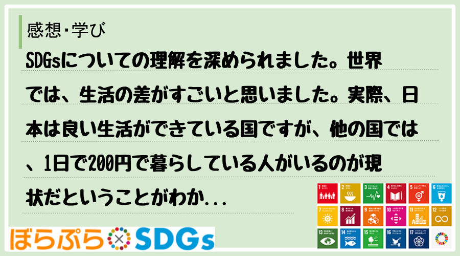 SDGsについての理解を深められました。世界では、生活の差がすごいと思いました。実際、日本は良...
