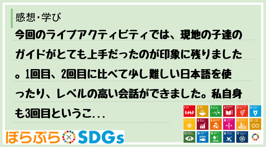 今回のライブアクティビティでは、現地の子達のガイドがとても上手だったのが印象に残りました。1回...