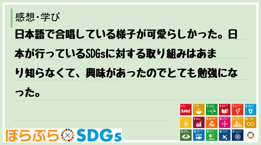 日本語で合唱している様子が可愛らしかった。日本が行っているSDGsに対する取り組みはあまり知ら...