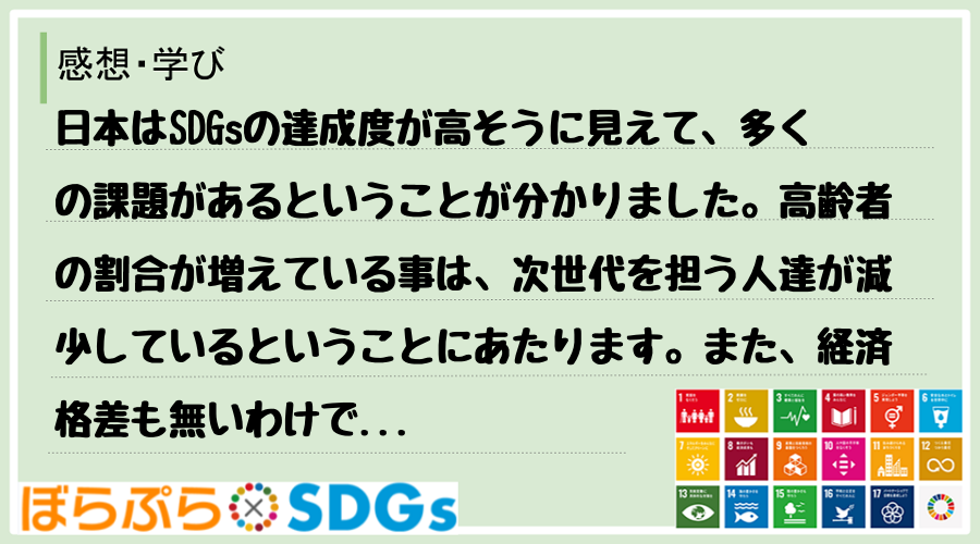 日本はSDGsの達成度が高そうに見えて、多くの課題があるということが分かりました。高齢者の割合...