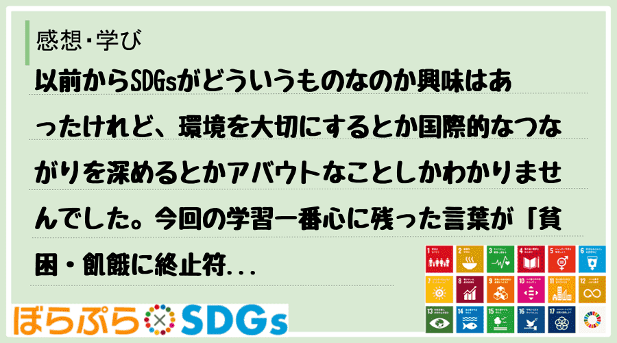 以前からSDGsがどういうものなのか興味はあったけれど、環境を大切にするとか国際的なつながりを...