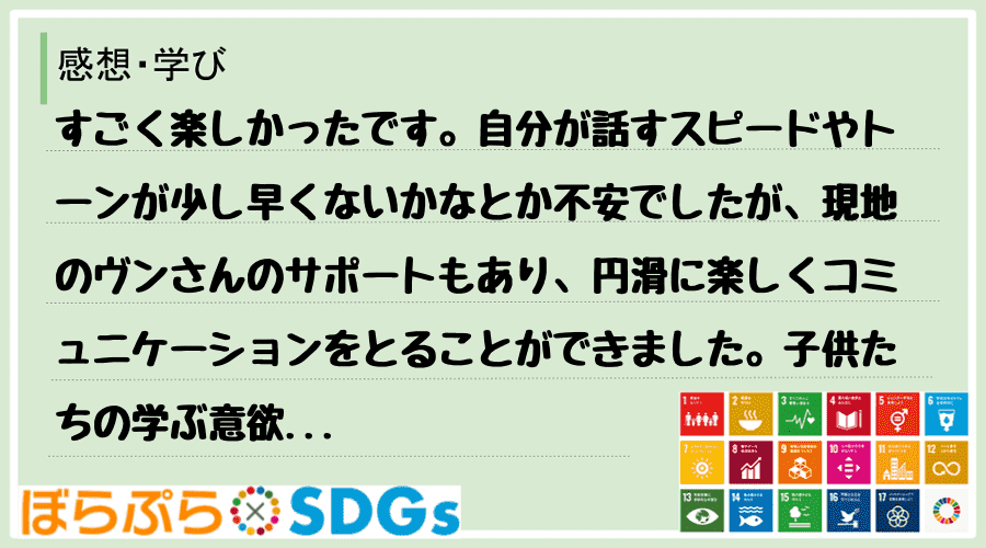 すごく楽しかったです。自分が話すスピードやトーンが少し早くないかなとか不安でしたが、現地のヴン...