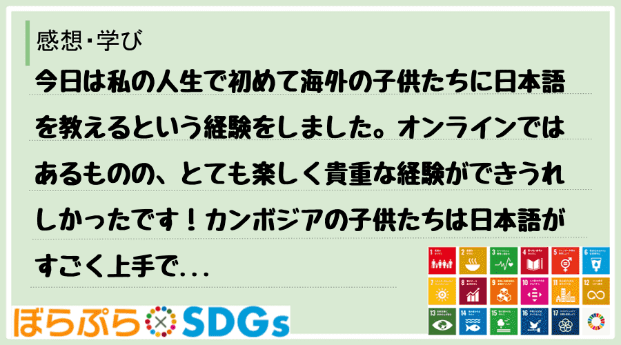 今日は私の人生で初めて海外の子供たちに日本語を教えるという経験をしました。オンラインではあるも...