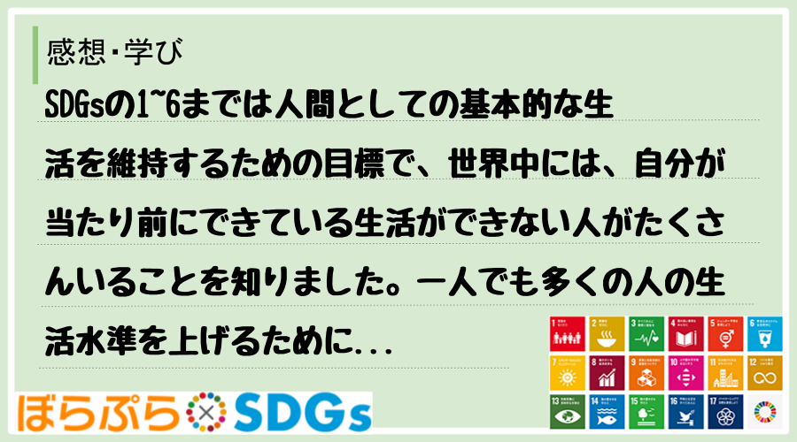 SDGsの1~6までは人間としての基本的な生活を維持するための目標で、世界中には、自分が当たり...