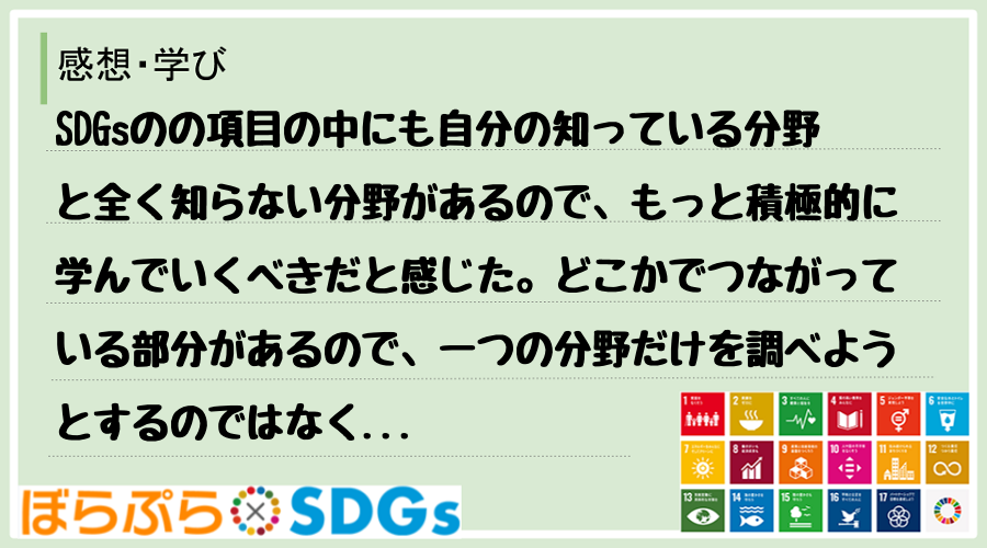 SDGsのの項目の中にも自分の知っている分野と全く知らない分野があるので、もっと積極的に学んで...
