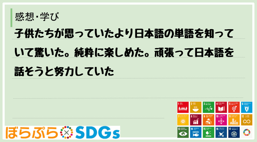 子供たちが思っていたより日本語の単語を知っていて驚いた。純粋に楽しめた。頑張って日本語を話そう...