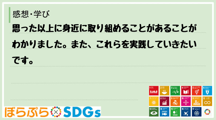 思った以上に身近に取り組めることがあることがわかりました。また、これらを実践していきたいです。