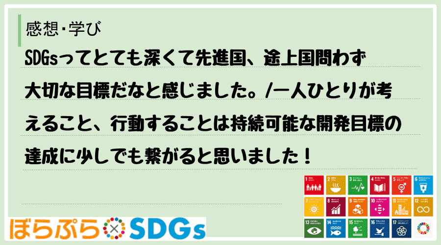 SDGsってとても深くて先進国、途上国問わず大切な目標だなと感じました。
一人ひとりが考える...