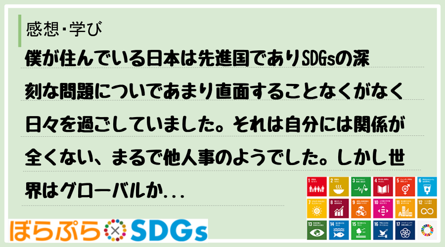 僕が住んでいる日本は先進国でありSDGsの深刻な問題についであまり直面することなくがなく日々を...
