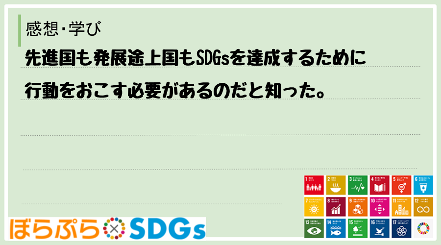先進国も発展途上国もSDGsを達成するために行動をおこす必要があるのだと知った。
